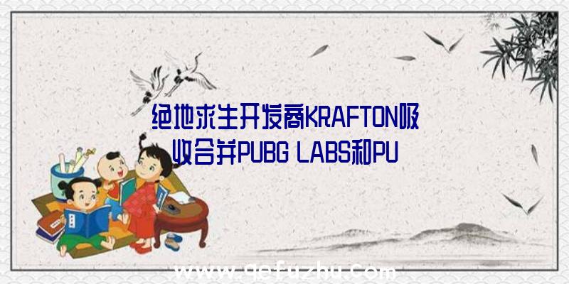 绝地求生开发商KRAFTON吸收合并PUBG